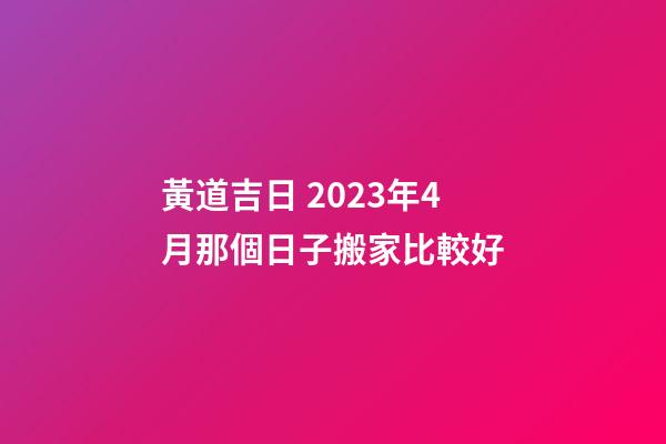 黃道吉日 2023年4月那個日子搬家比較好